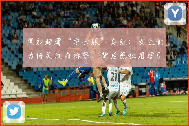 黑纱超薄“学士服”走红：女生们为何关注内标签？背后隐秘用途引发热议