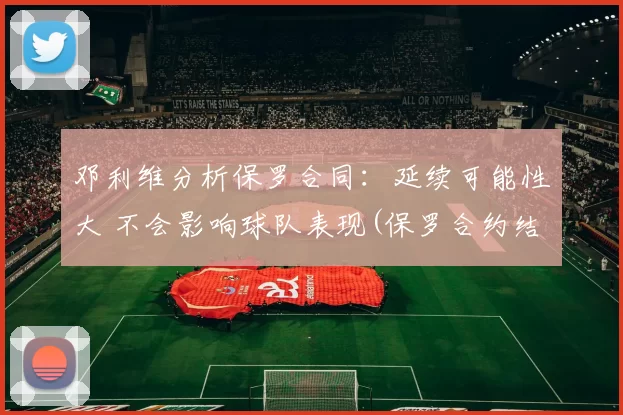 邓利维分析保罗合同：延续可能性大 不会影响球队表现(保罗合约结束后还可以签多少年薪)