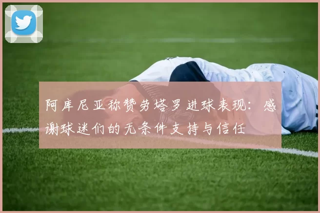 阿库尼亚称赞劳塔罗进球表现：感谢球迷们的无条件支持与信任