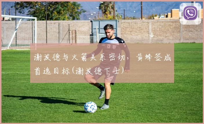 谢泼德与火箭关系密切，黄蜂签成首选目标(谢泼德下士)