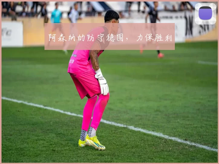 阿森纳的防守稳固，力保胜利